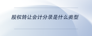 股權(quán)轉(zhuǎn)讓會計分錄是什么類型