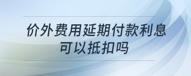 價外費(fèi)用延期付款利息可以抵扣嗎