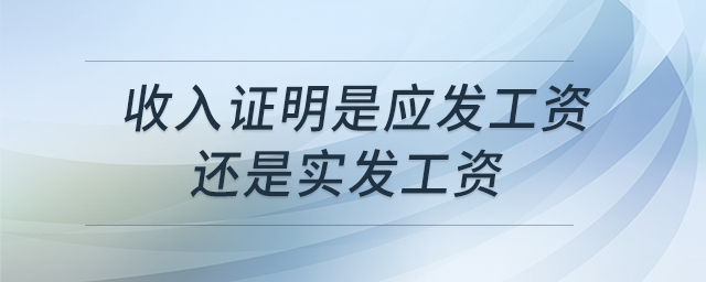 收入證明是應(yīng)發(fā)工資還是實(shí)發(fā)工資
