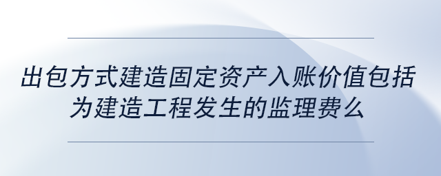 中級會計出包方式建造固定資產(chǎn)入賬價值包括為建造工程發(fā)生的監(jiān)理費么