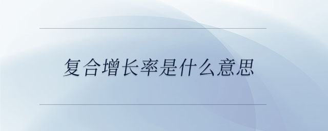 復(fù)合增長(zhǎng)率是什么意思