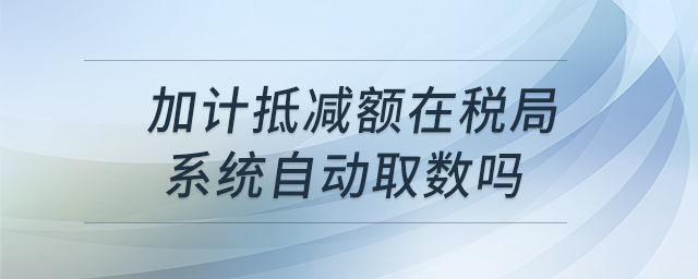 加計抵減額在稅局系統(tǒng)自動取數(shù)嗎