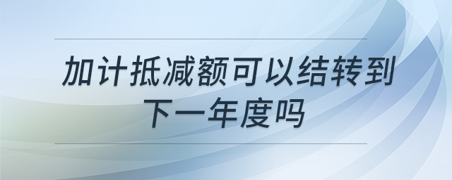 加計抵減額可以結(jié)轉(zhuǎn)到下一年度嗎