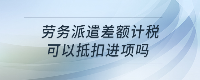 勞務(wù)派遣差額計(jì)稅可以抵扣進(jìn)項(xiàng)嗎