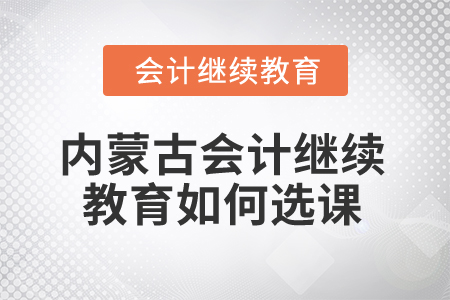 2025年內(nèi)蒙古會計繼續(xù)教育如何選課？