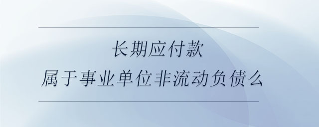 長期應(yīng)付款屬于事業(yè)單位非流動負債么
