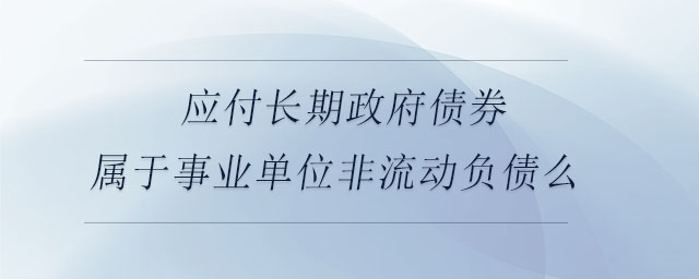 應(yīng)付長期政府債券屬于事業(yè)單位非流動負債么