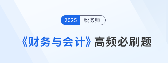 2025年稅務(wù)師《財(cái)務(wù)與會(huì)計(jì)》高頻必刷題及解題技巧