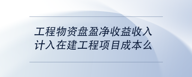 中級會計工程物資盤盈凈收益收入計入在建工程項目成本么