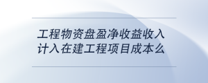 工程物資盤盈凈收益收入計入在建工程項目成本么