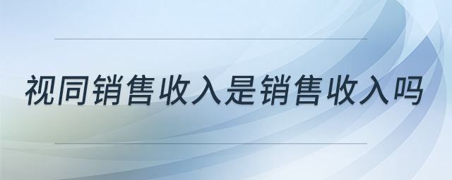 視同銷(xiāo)售收入是銷(xiāo)售收入嗎