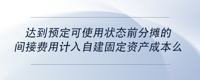 中級會計(jì)達(dá)到預(yù)定可使用狀態(tài)前分?jǐn)偟拈g接費(fèi)用計(jì)入自建固定資產(chǎn)成本么