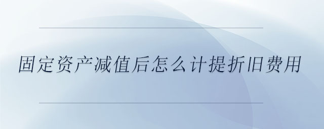 固定資產減值后怎么計提折舊費用