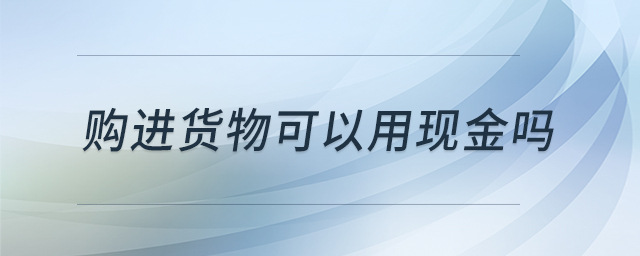 購進貨物可以用現(xiàn)金嗎