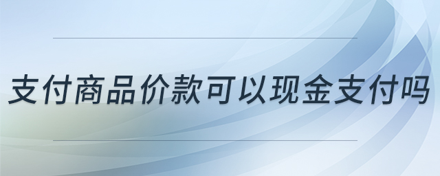 支付商品價款可以現(xiàn)金支付嗎