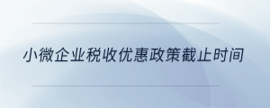 小微企業(yè)稅收優(yōu)惠政策截止時(shí)間