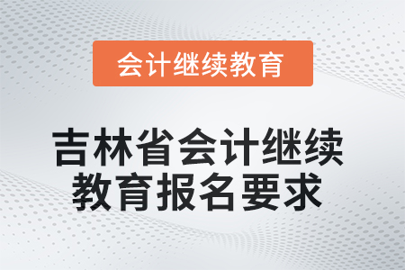 吉林省2025年會計(jì)繼續(xù)教育報名要求