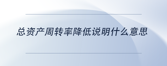 中級(jí)會(huì)計(jì)總資產(chǎn)周轉(zhuǎn)率降低說(shuō)明什么意思