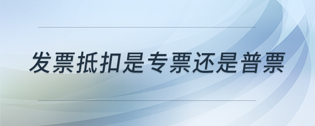 發(fā)票抵扣是專(zhuān)票還是普票