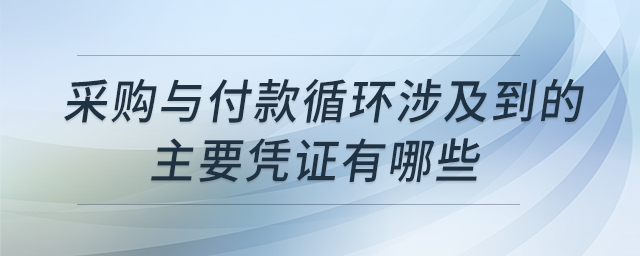 采購與付款循環(huán)涉及到的主要憑證有哪些