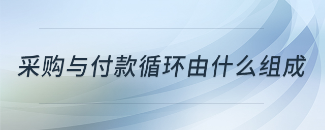 采購(gòu)與付款循環(huán)由什么組成