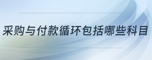 采購(gòu)與付款循環(huán)包括哪些科目