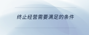 終止經(jīng)營(yíng)需要滿足的條件