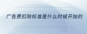 廣告費(fèi)扣除標(biāo)準(zhǔn)是什么時候開始的