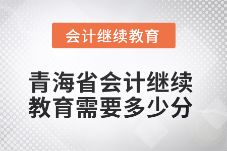 2025年青海省會計人員繼續(xù)教育需要多少分？