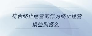 符合終止經(jīng)營(yíng)的作為終止經(jīng)營(yíng)損益列報(bào)么