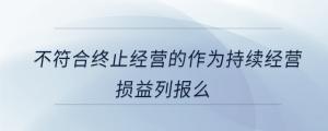 不符合終止經(jīng)營(yíng)的作為持續(xù)經(jīng)營(yíng)損益列報(bào)么