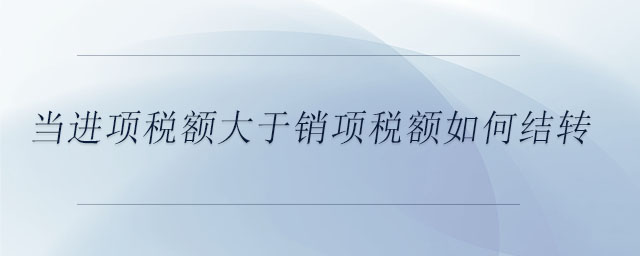 當(dāng)進(jìn)項(xiàng)稅額大于銷項(xiàng)稅額如何結(jié)轉(zhuǎn)