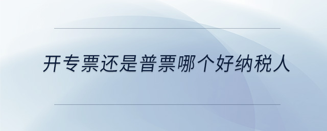 開專票還是普票哪個(gè)好納稅人