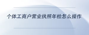 個(gè)體工商戶營(yíng)業(yè)執(zhí)照年檢怎么操作