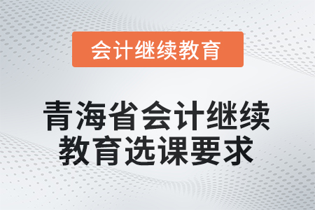 2025年青海省會計(jì)人員繼續(xù)教育選課要求