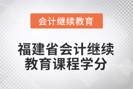 2025年度福建省會計(jì)繼續(xù)教育課程學(xué)分要求