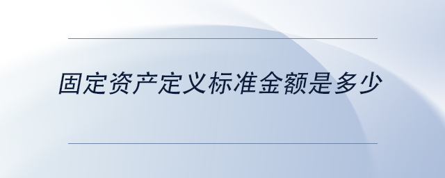 中級(jí)會(huì)計(jì)固定資產(chǎn)定義標(biāo)準(zhǔn)金額是多少