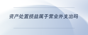 資產(chǎn)處置損益屬于營(yíng)業(yè)外支出嗎