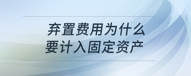 棄置費(fèi)用為什么要計(jì)入固定資產(chǎn)