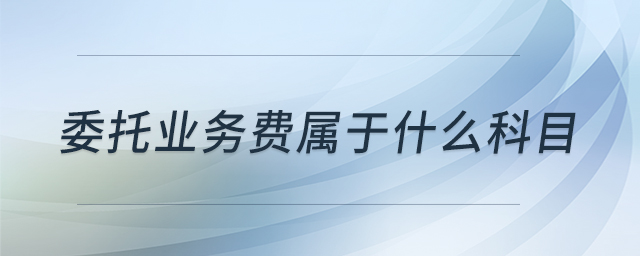 委托業(yè)務(wù)費(fèi)屬于什么科目