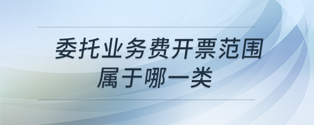 委托業(yè)務(wù)費開票范圍屬于哪一類