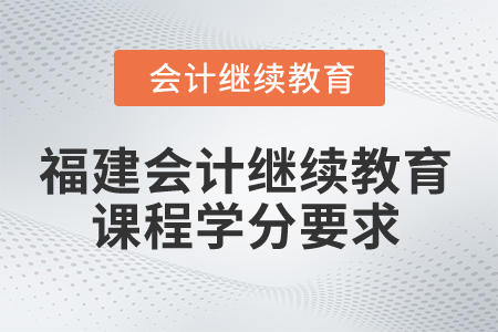 2025年福建省會(huì)計(jì)人員繼續(xù)教育課程學(xué)分要求