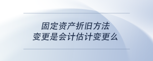 固定資產(chǎn)折舊方法變更是會計估計變更么