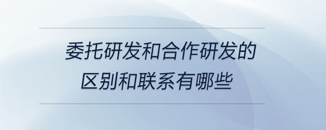 委托研發(fā)和合作研發(fā)的區(qū)別和聯(lián)系有哪些