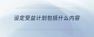 設(shè)定受益計劃包括什么內(nèi)容