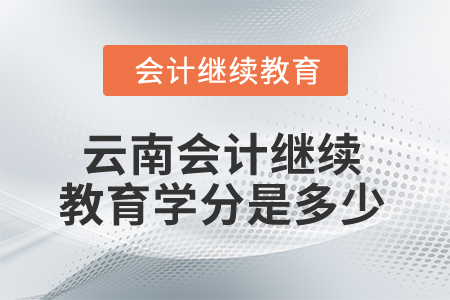 2025年云南省會(huì)計(jì)繼續(xù)教育學(xué)分是多少？