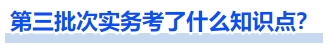 第三批次實務(wù)考了什么知識點？