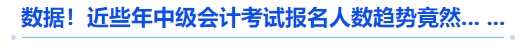 數(shù)據(jù)！近些年中級(jí)會(huì)計(jì)考試報(bào)名人數(shù)趨勢(shì)竟然... ...