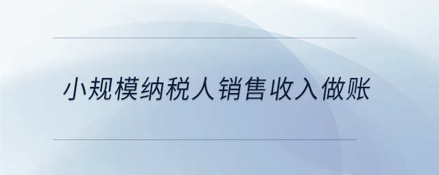 小規(guī)模納稅人銷售收入做賬