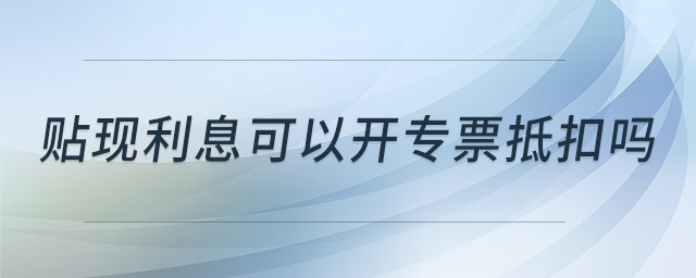 貼現(xiàn)利息可以開專票抵扣嗎